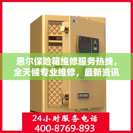 恩尔保险箱维修服务热线，全天候专业维修，最新资讯通知
