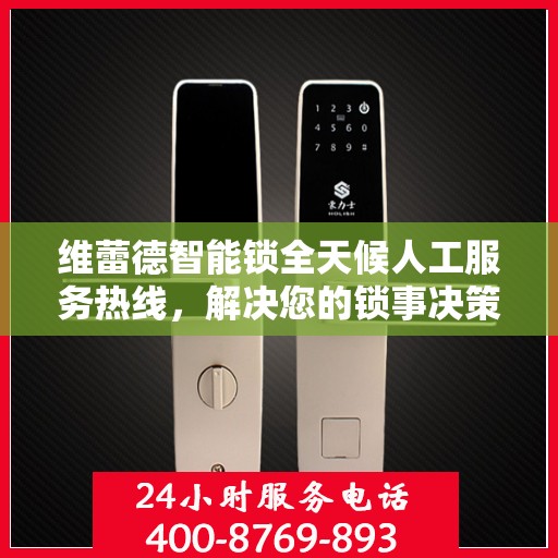 维蕾德智能锁全天候人工服务热线，解决您的锁事决策指南