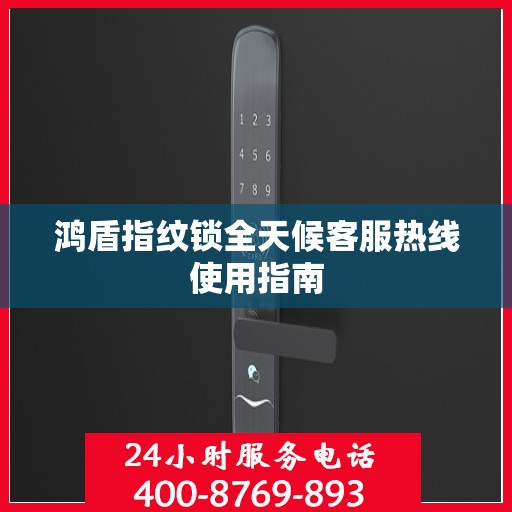 鸿盾指纹锁全天候客服热线使用指南