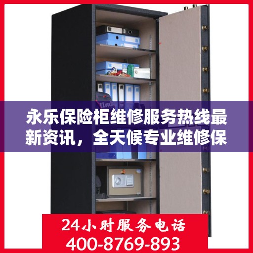 永乐保险柜维修服务热线最新资讯，全天候专业维修保障您的财产安全