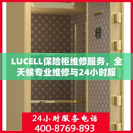 LUCELL保险柜维修服务，全天候专业维修与24小时服务电话权威指南