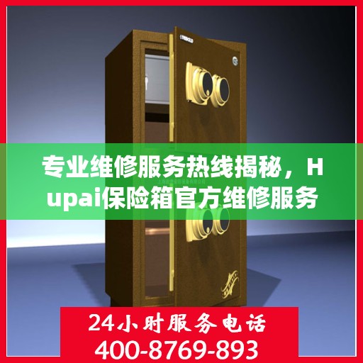 专业维修服务热线揭秘，Hupai保险箱官方维修服务电话全解析
