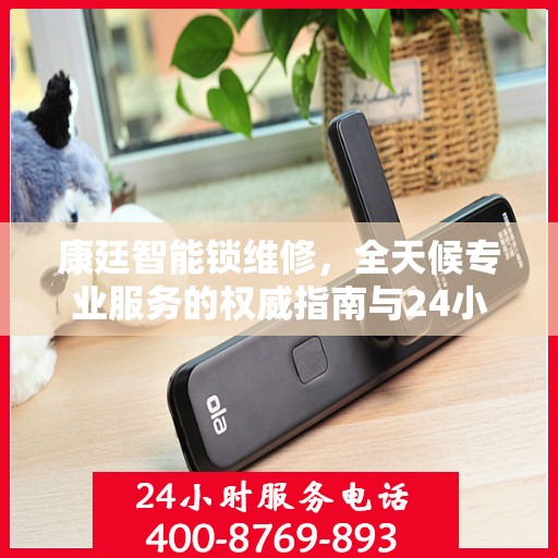 康廷智能锁维修，全天候专业服务的权威指南与24小时服务电话