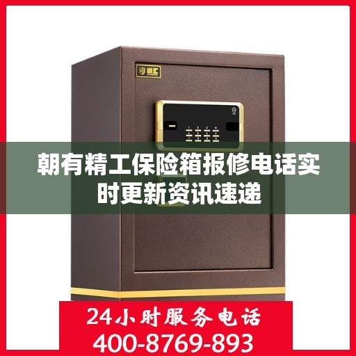 朝有精工保险箱报修电话实时更新资讯速递