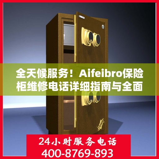 全天候服务！Aifeibro保险柜维修电话详细指南与全面攻略
