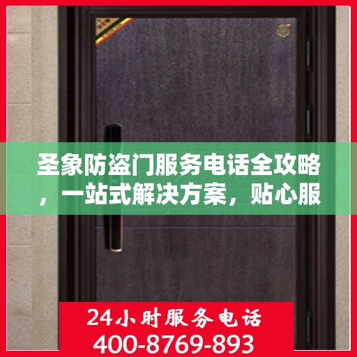 圣象防盗门服务电话全攻略，一站式解决方案，贴心服务触手可及