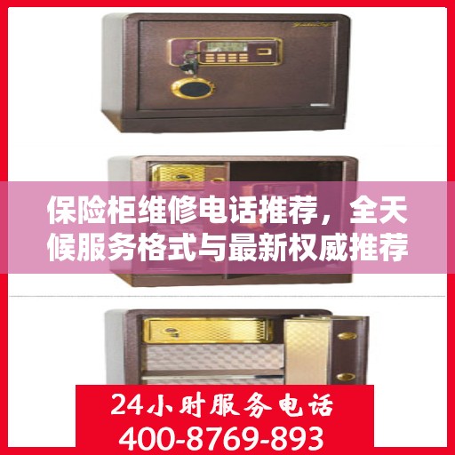 保险柜维修电话推荐，全天候服务格式与最新权威推荐