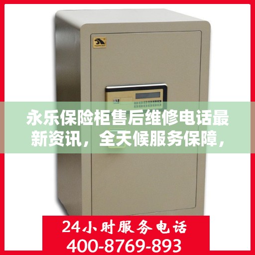 永乐保险柜售后维修电话最新资讯，全天候服务保障，让您无忧解锁安全存储问题