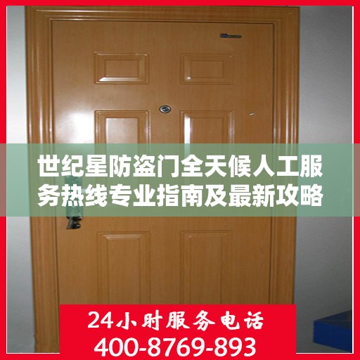 世纪星防盗门全天候人工服务热线专业指南及最新攻略解析