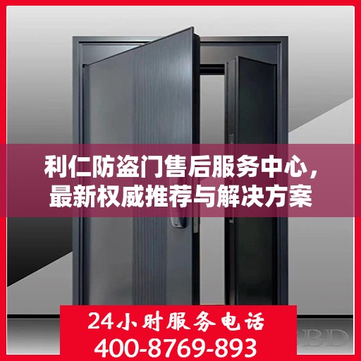 利仁防盗门售后服务中心，最新权威推荐与解决方案