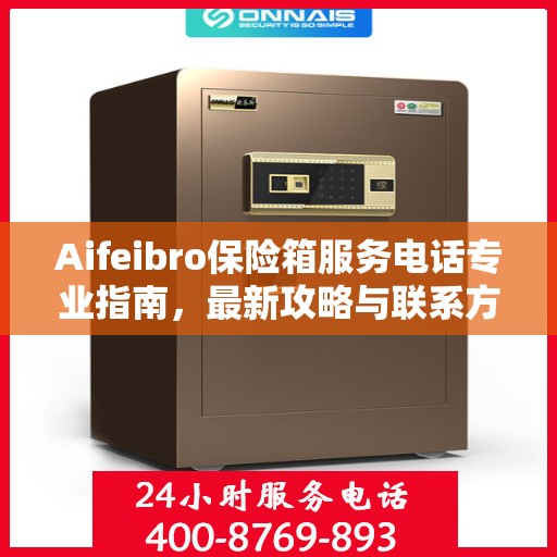 Aifeibro保险箱服务电话专业指南，最新攻略与联系方式