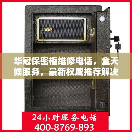 华冠保密柜维修电话，全天候服务，最新权威推荐解决方案