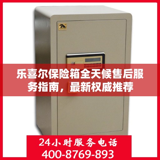 乐喜尔保险箱全天候售后服务指南，最新权威推荐