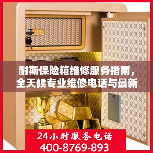 耐斯保险箱维修服务指南，全天候专业维修电话与最新攻略
