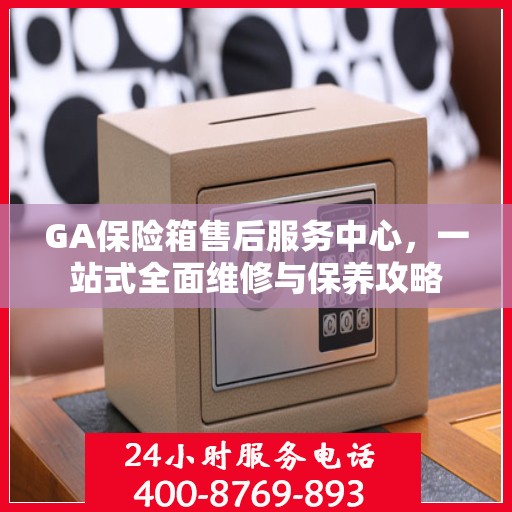 GA保险箱售后服务中心，一站式全面维修与保养攻略