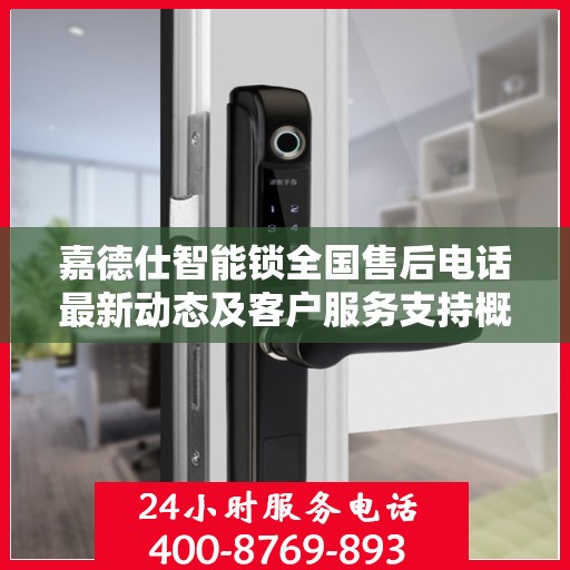 嘉德仕智能锁全国售后电话最新动态及客户服务支持概览