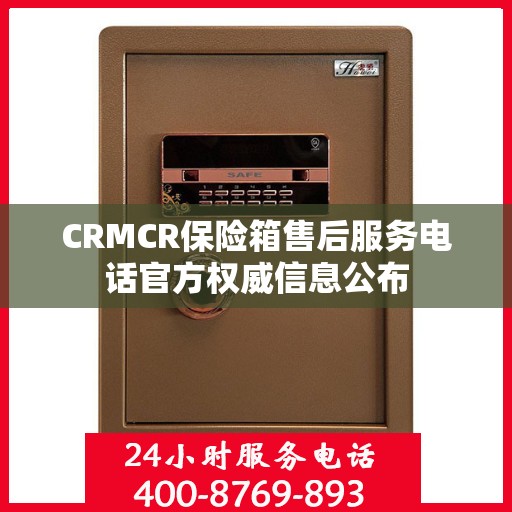 CRMCR保险箱售后服务电话官方权威信息公布