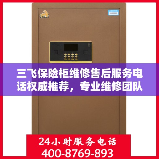 三飞保险柜维修售后服务电话权威推荐，专业维修团队保障您的安全需求