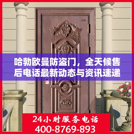 哈勃欧曼防盗门，全天候售后电话最新动态与资讯速递