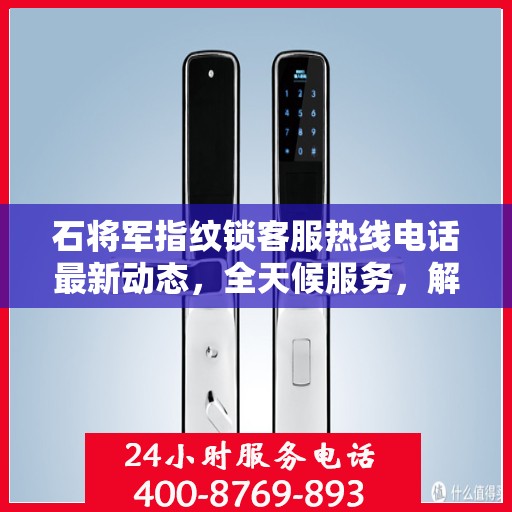 石将军指纹锁客服热线电话最新动态，全天候服务，解决您的锁事无忧！