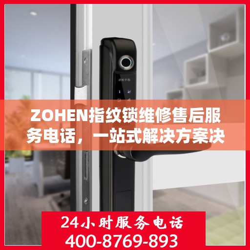 ZOHEN指纹锁维修售后服务电话，一站式解决方案决策指南