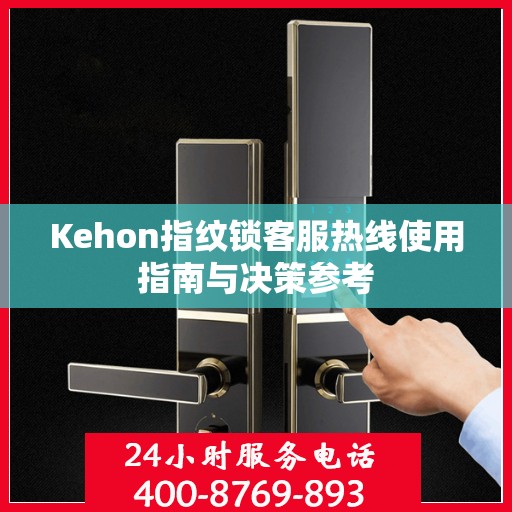 Kehon指纹锁客服热线使用指南与决策参考