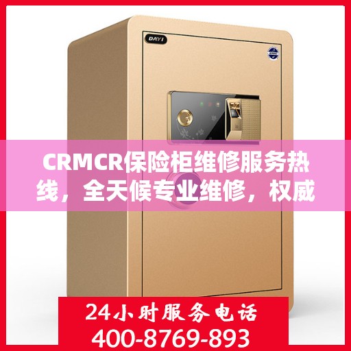 CRMCR保险柜维修服务热线，全天候专业维修，权威保障您的安全之选
