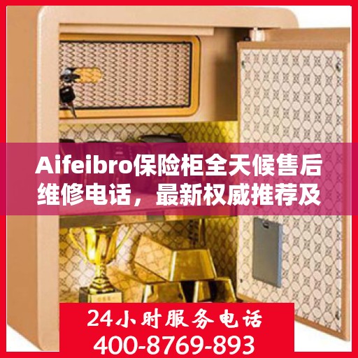 Aifeibro保险柜全天候售后维修电话，最新权威推荐及指南