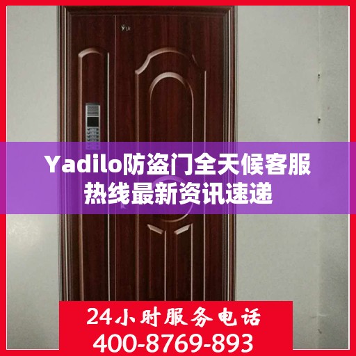 Yadilo防盗门全天候客服热线最新资讯速递