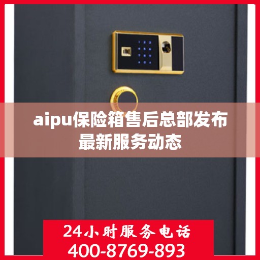 aipu保险箱售后总部发布最新服务动态