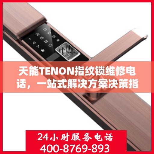 天能TENON指纹锁维修电话，一站式解决方案决策指南