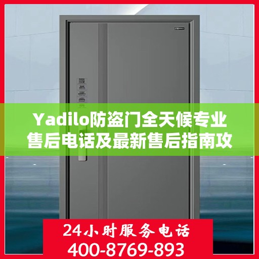 Yadilo防盗门全天候专业售后电话及最新售后指南攻略