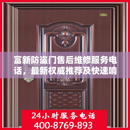 富新防盗门售后维修服务电话，最新权威推荐及快速响应维修支持