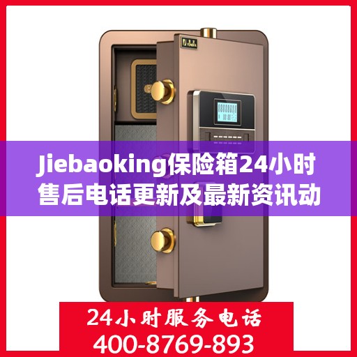 Jiebaoking保险箱24小时售后电话更新及最新资讯动态