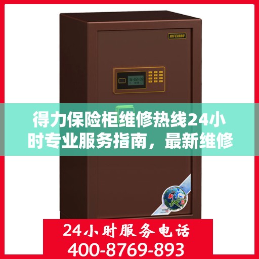 得力保险柜维修热线24小时专业服务指南，最新维修攻略与电话速查