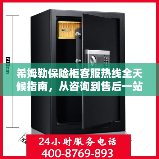 希姆勒保险柜客服热线全天候指南，从咨询到售后一站式服务攻略