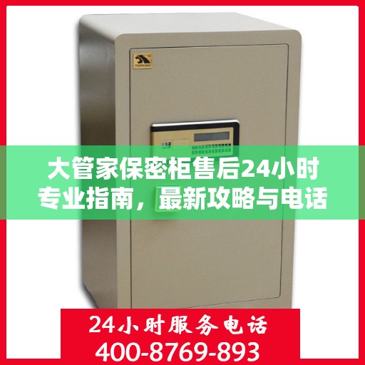 大管家保密柜售后24小时专业指南，最新攻略与电话支持