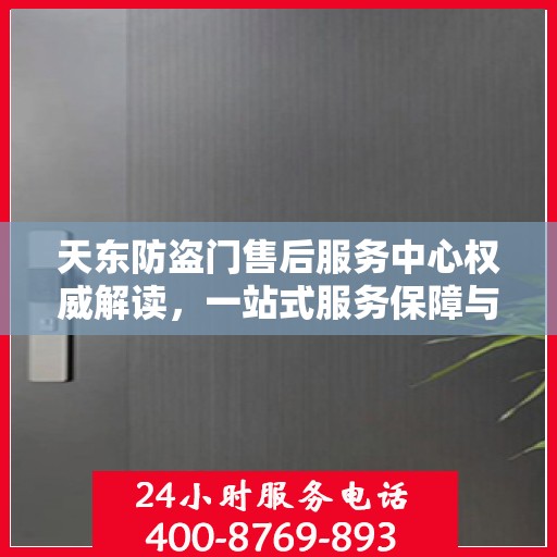 天东防盗门售后服务中心权威解读，一站式服务保障与专业技术支持