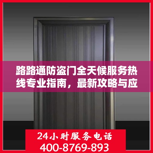 路路通防盗门全天候服务热线专业指南，最新攻略与应急支持