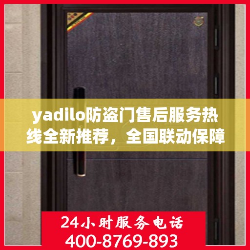 yadilo防盗门售后服务热线全新推荐，全国联动保障您的安全门户