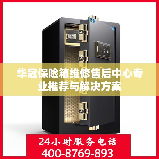 华冠保险箱维修售后中心专业推荐与解决方案