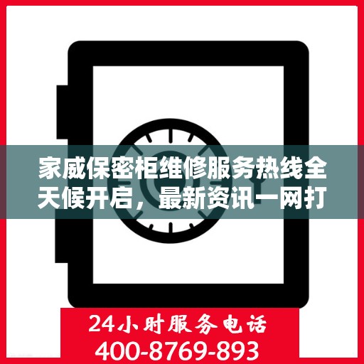 家威保密柜维修服务热线全天候开启，最新资讯一网打尽