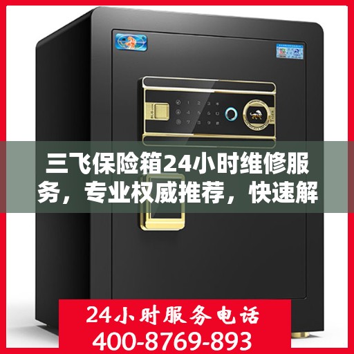 三飞保险箱24小时维修服务，专业权威推荐，快速解决您的安全锁事
