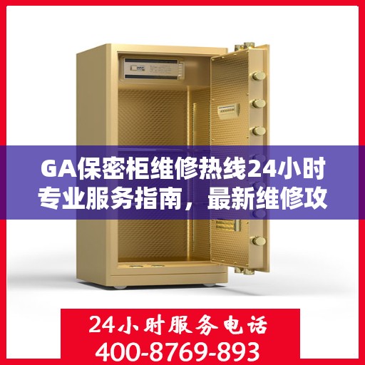 GA保密柜维修热线24小时专业服务指南，最新维修攻略与电话速查