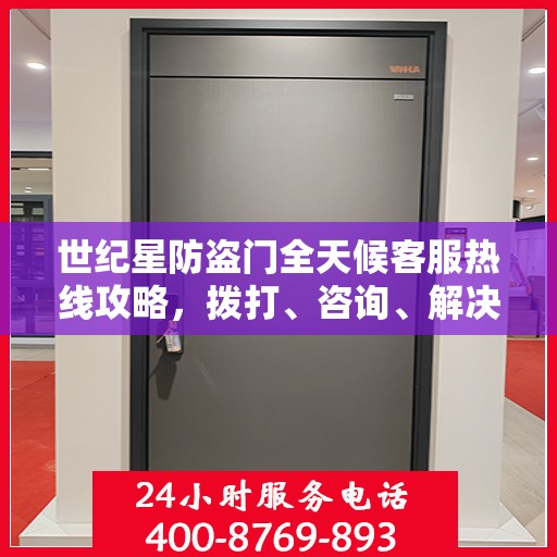 世纪星防盗门全天候客服热线攻略，拨打、咨询、解决问题的全方位指南