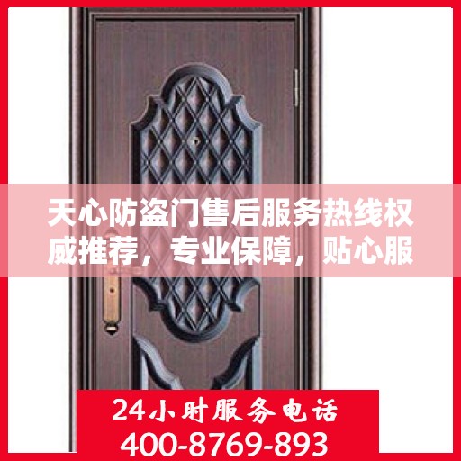 天心防盗门售后服务热线权威推荐，专业保障，贴心服务