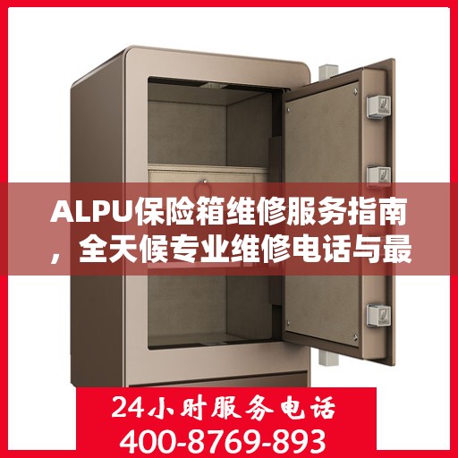 ALPU保险箱维修服务指南，全天候专业维修电话与最新攻略