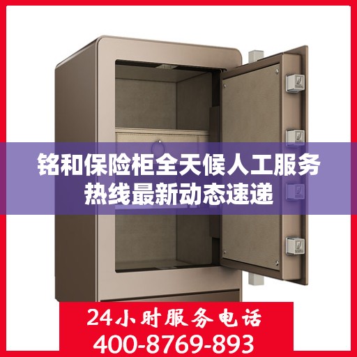 铭和保险柜全天候人工服务热线最新动态速递