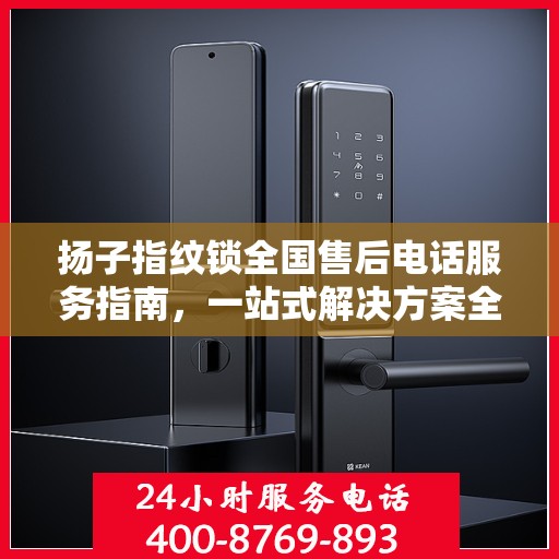 扬子指纹锁全国售后电话服务指南，一站式解决方案全攻略