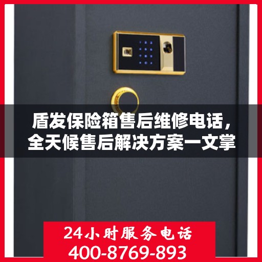 盾发保险箱售后维修电话，全天候售后解决方案一文掌握